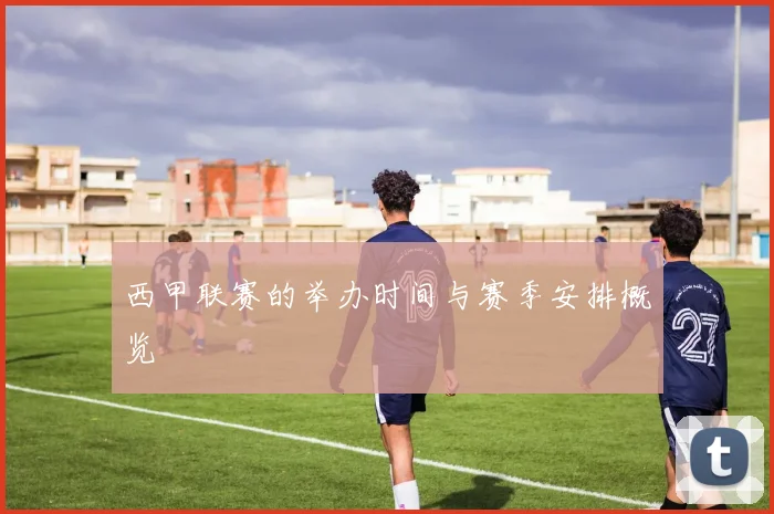 西甲联赛的举办时间与赛季安排概览