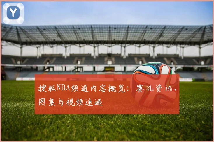 搜狐NBA频道内容概览:赛况资讯、图集与视频速递