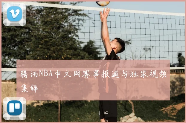 腾讯NBA中文网赛事报道与独家视频集锦