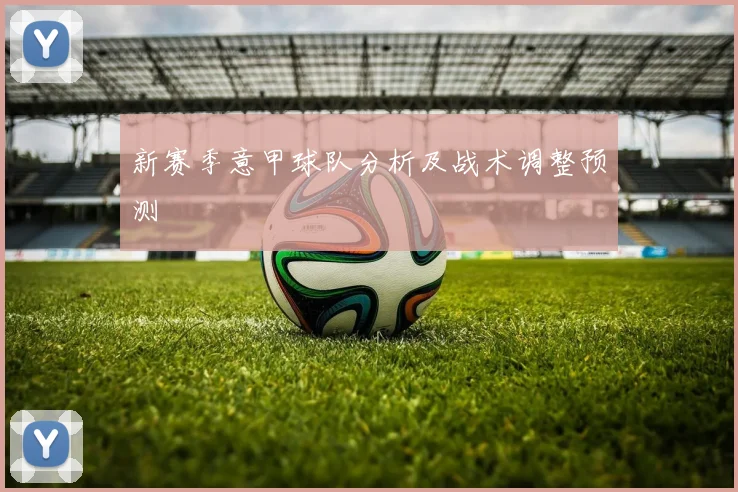 新赛季意甲球队分析及战术调整预测