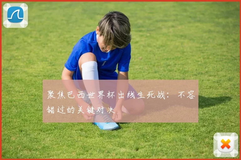 聚焦巴西世界杯出线生死战:不容错过的关键对决
