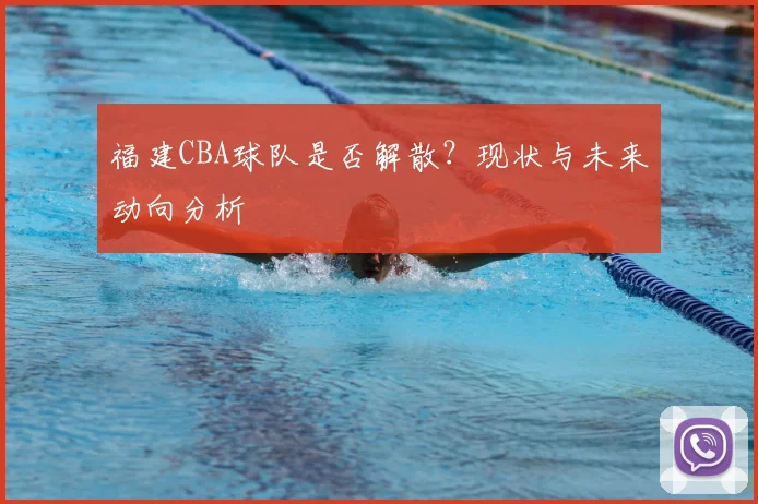 福建CBA球队是否解散?现状与未来动向分析