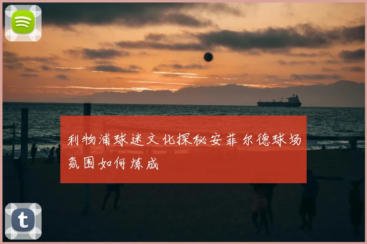 利物浦球迷文化探秘安菲尔德球场氛围如何炼成