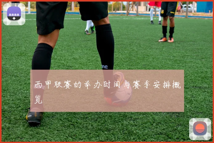 西甲联赛的举办时间与赛季安排概览